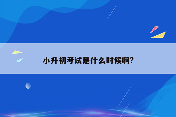 小升初考试是什么时候啊?