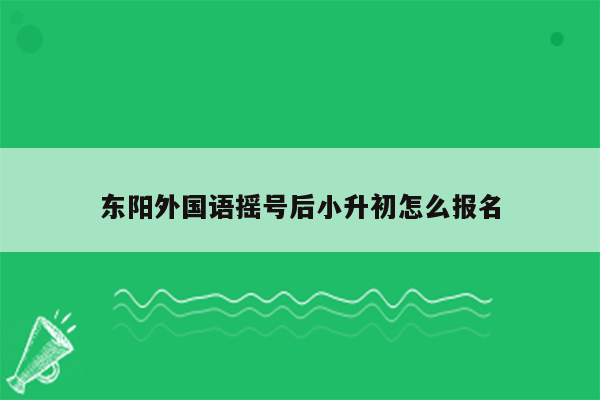 东阳外国语摇号后小升初怎么报名