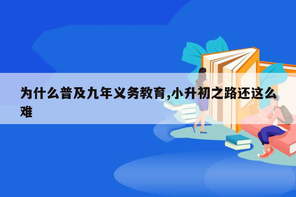 为什么普及九年义务教育,小升初之路还这么难