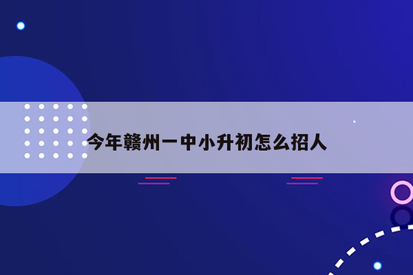 今年赣州一中小升初怎么招人