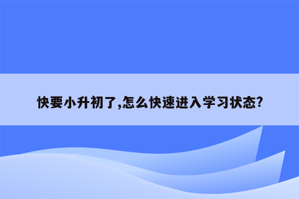 快要小升初了,怎么快速进入学习状态?