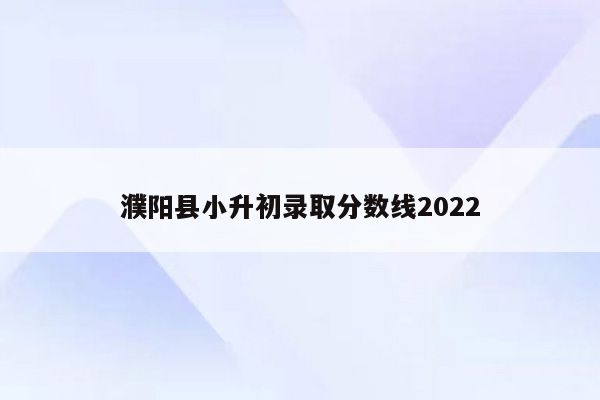 濮阳县小升初录取分数线2022