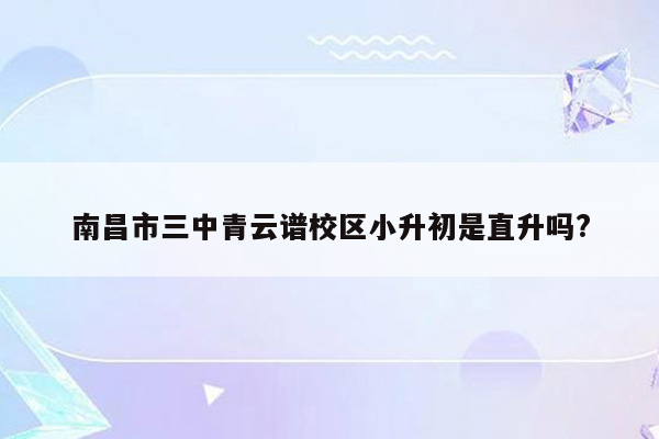 南昌市三中青云谱校区小升初是直升吗?