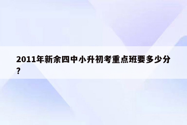 2011年新余四中小升初考重点班要多少分?