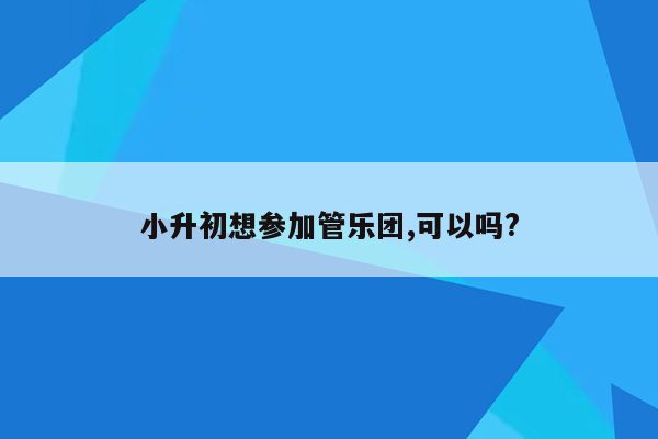 小升初想参加管乐团,可以吗?