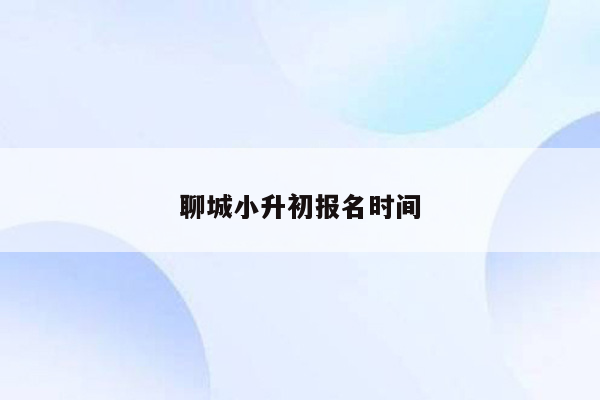 聊城小升初报名时间