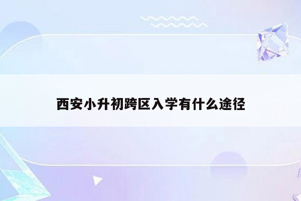 西安小升初跨区入学有什么途径