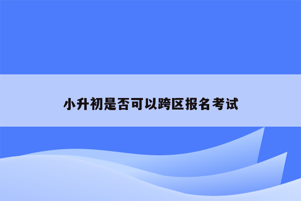 小升初是否可以跨区报名考试