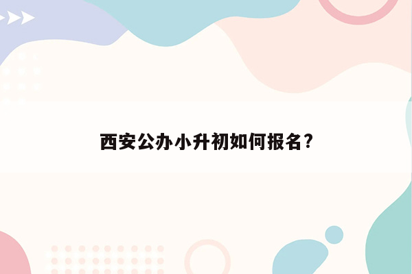 西安公办小升初如何报名?