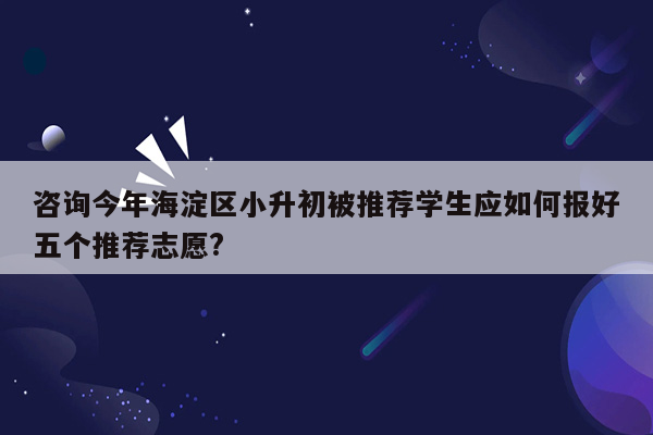 咨询今年海淀区小升初被推荐学生应如何报好五个推荐志愿?