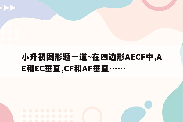 小升初图形题一道~在四边形AECF中,AE和EC垂直,CF和AF垂直……