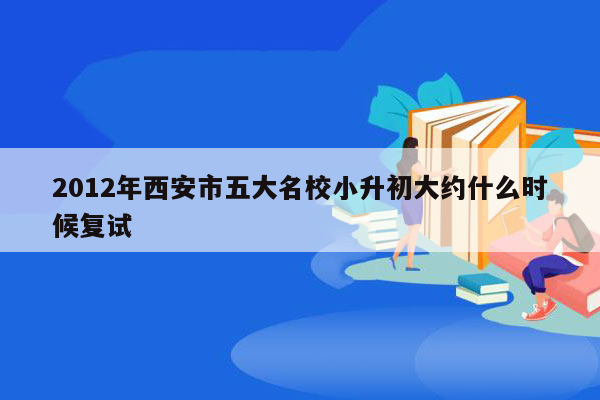 2012年西安市五大名校小升初大约什么时候复试