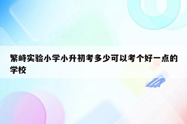 繁峙实验小学小升初考多少可以考个好一点的学校