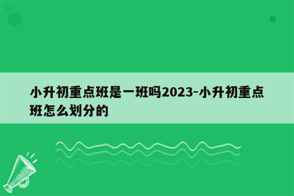 小升初重点班是一班吗2023-小升初重点班怎么划分的