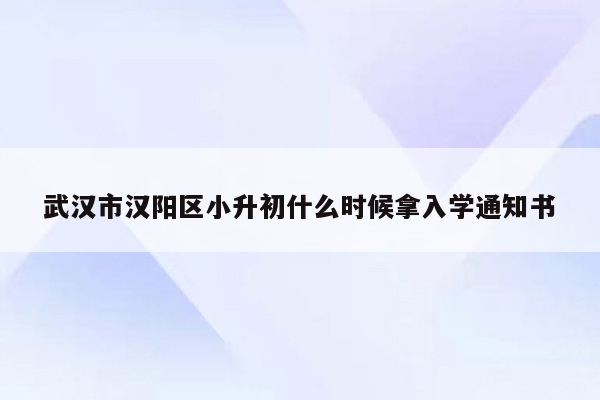 武汉市汉阳区小升初什么时候拿入学通知书