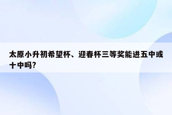 太原小升初希望杯、迎春杯三等奖能进五中或十中吗?