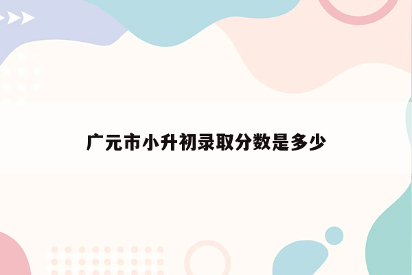 广元市小升初录取分数是多少