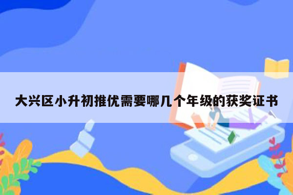 大兴区小升初推优需要哪几个年级的获奖证书