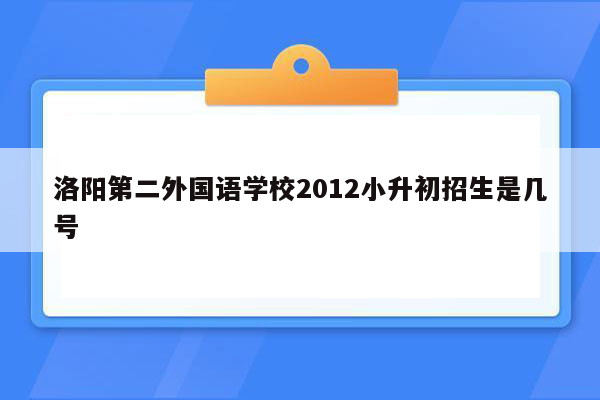 洛阳第二外国语学校2012小升初招生是几号