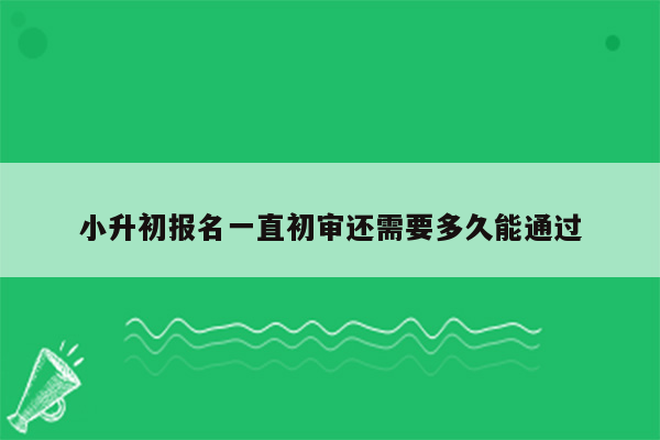 小升初报名一直初审还需要多久能通过