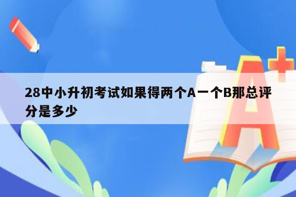 28中小升初考试如果得两个A一个B那总评分是多少