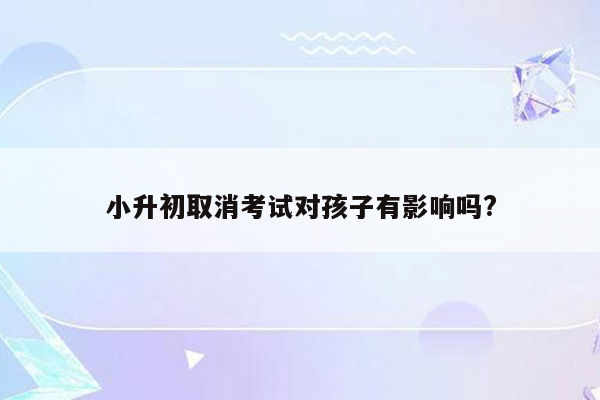 小升初取消考试对孩子有影响吗?