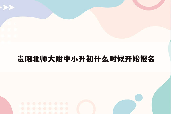 贵阳北师大附中小升初什么时候开始报名