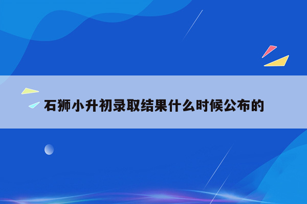 石狮小升初录取结果什么时候公布的