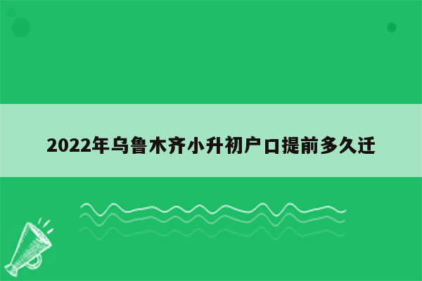 2022年乌鲁木齐小升初户口提前多久迁