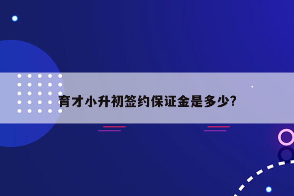 育才小升初签约保证金是多少?