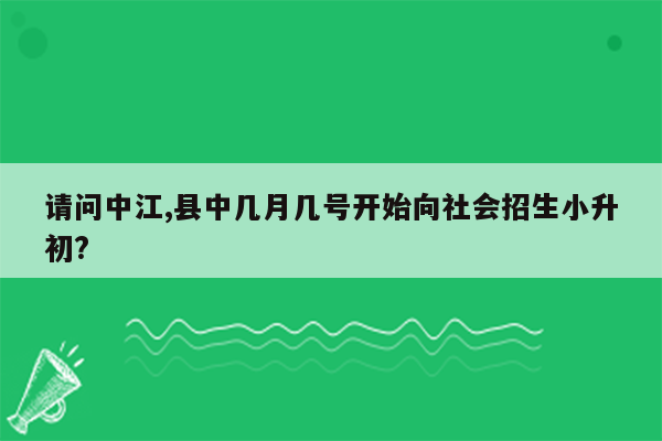 请问中江,县中几月几号开始向社会招生小升初?