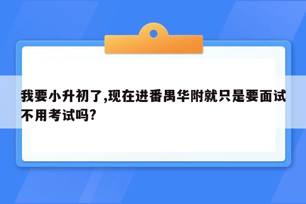 我要小升初了,现在进番禺华附就只是要面试不用考试吗?