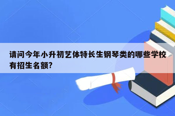 请问今年小升初艺体特长生钢琴类的哪些学校有招生名额?