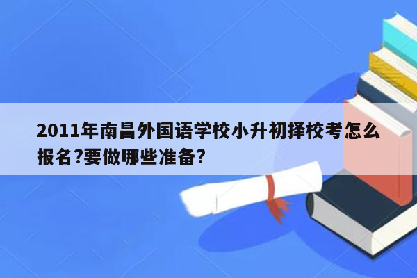 2011年南昌外国语学校小升初择校考怎么报名?要做哪些准备?