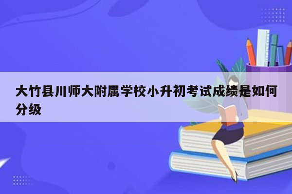 大竹县川师大附属学校小升初考试成绩是如何分级