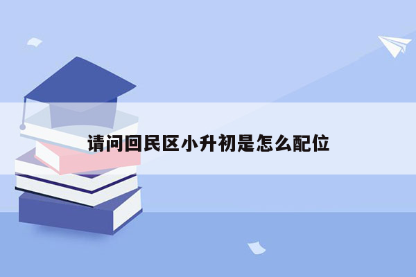 请问回民区小升初是怎么配位