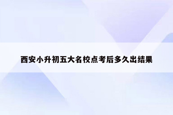 西安小升初五大名校点考后多久出结果