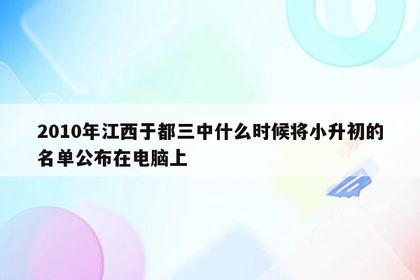 2010年江西于都三中什么时候将小升初的名单公布在电脑上