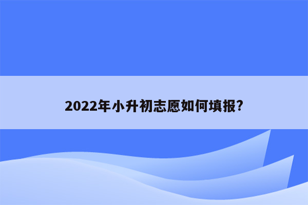 2022年小升初志愿如何填报?