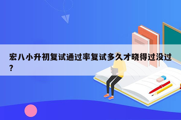 宏八小升初复试通过率复试多久才晓得过没过?