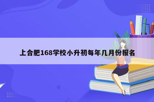 上合肥168学校小升初每年几月份报名