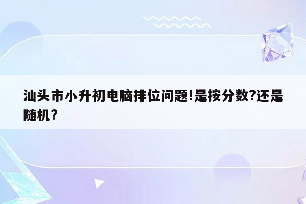 汕头市小升初电脑排位问题!是按分数?还是随机?