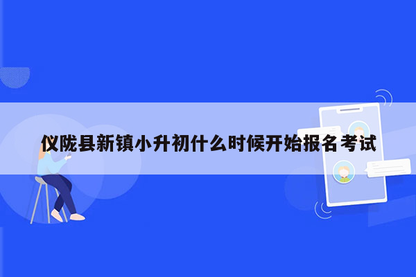 仪陇县新镇小升初什么时候开始报名考试