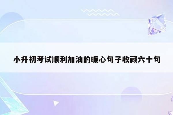 小升初考试顺利加油的暖心句子收藏六十句