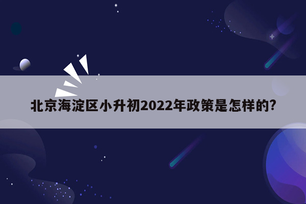 北京海淀区小升初2022年政策是怎样的?