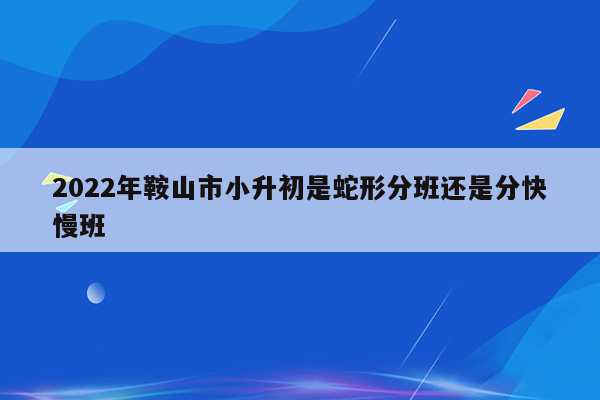 2022年鞍山市小升初是蛇形分班还是分快慢班