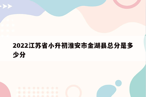 2022江苏省小升初淮安市金湖县总分是多少分