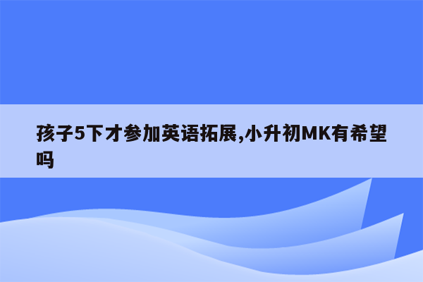 孩子5下才参加英语拓展,小升初MK有希望吗