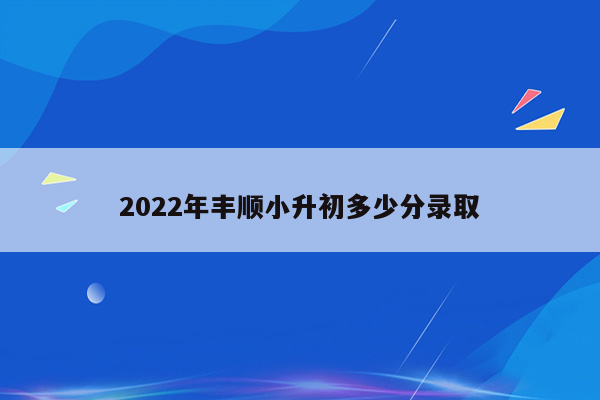 2022年丰顺小升初多少分录取