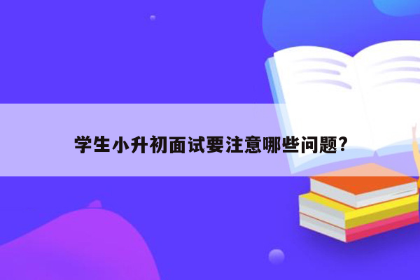 学生小升初面试要注意哪些问题?